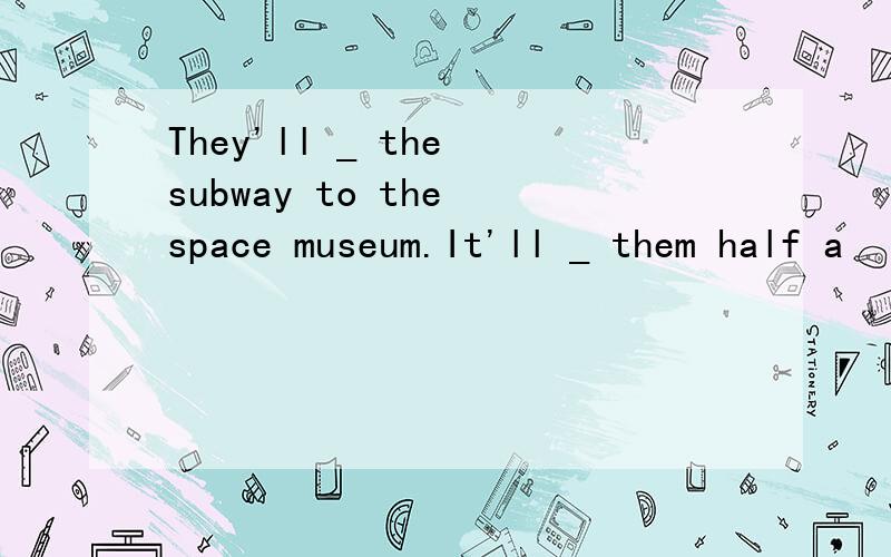 They'll _ the subway to the space museum.It'll _ them half a