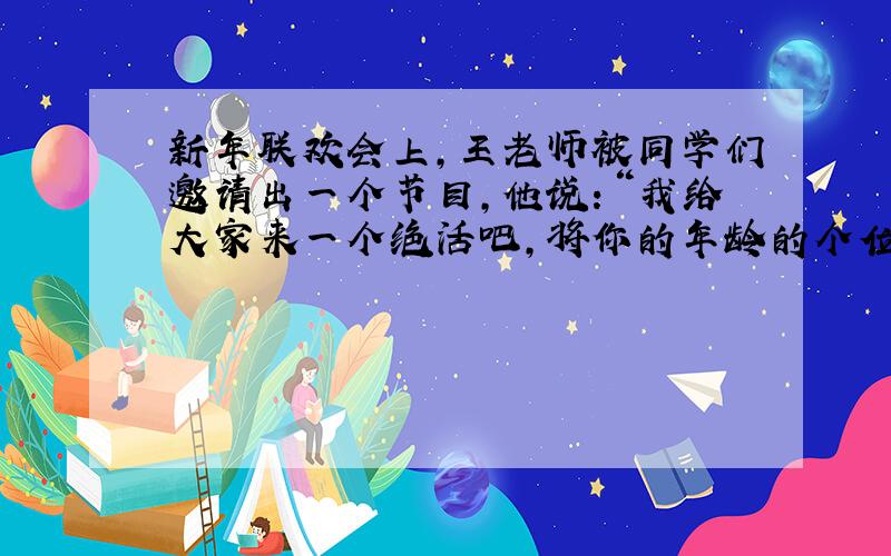 新年联欢会上,王老师被同学们邀请出一个节目,他说：“我给大家来一个绝活吧,将你的年龄的个位数字减去十位数字,将所得数乘以