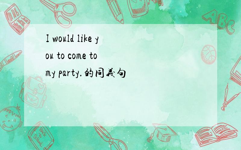 I would like you to come to my party.的同义句