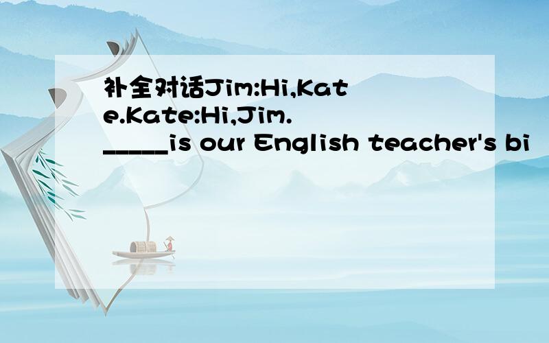 补全对话Jim:Hi,Kate.Kate:Hi,Jim._____is our English teacher's bi