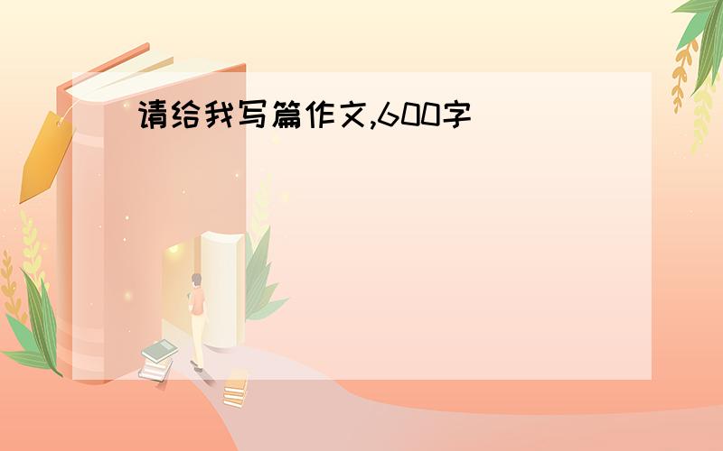 请给我写篇作文,600字