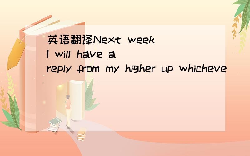 英语翻译Next week I will have a reply from my higher up whicheve