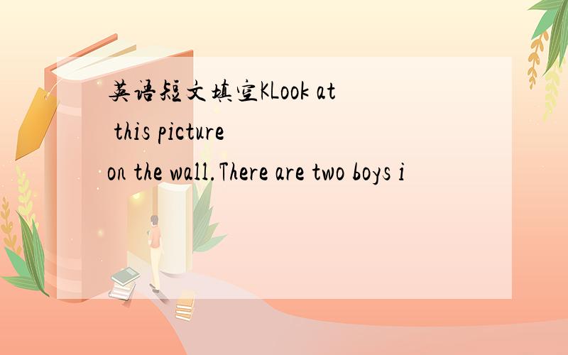 英语短文填空KLook at this picture on the wall.There are two boys i