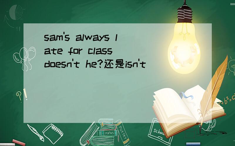 sam's always late for class doesn't he?还是isn't