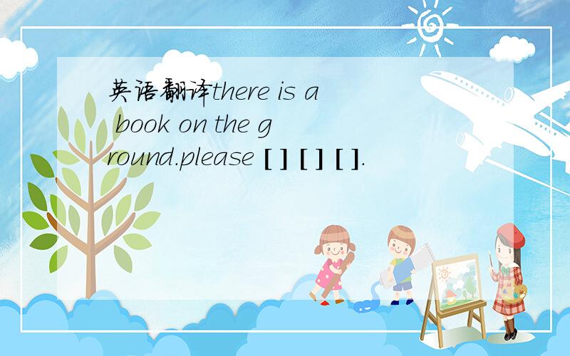 英语翻译there is a book on the ground.please [ ] [ ] [ ].
