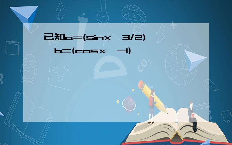 已知a=(sinx,3/2),b=(cosx,-1)