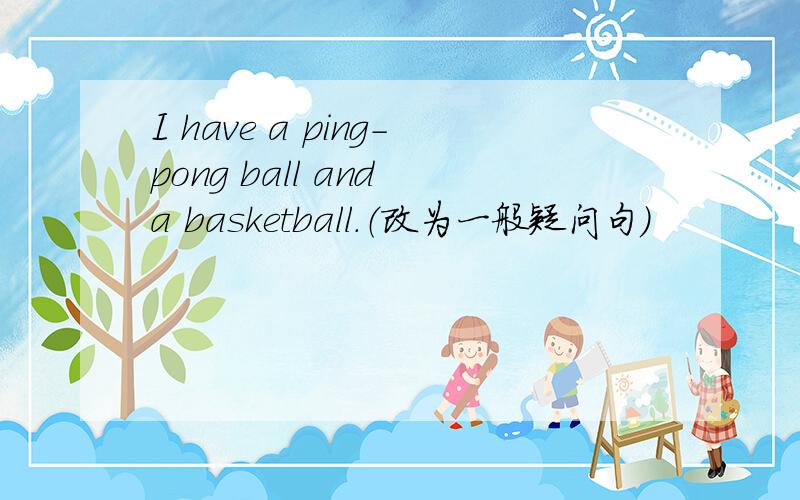 I have a ping-pong ball and a basketball.（改为一般疑问句）