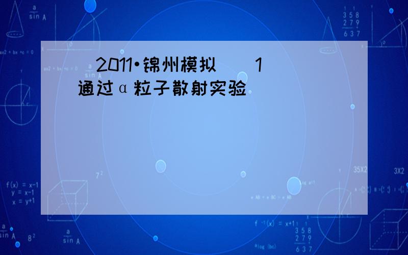 （2011•锦州模拟）（1）通过α粒子散射实验______