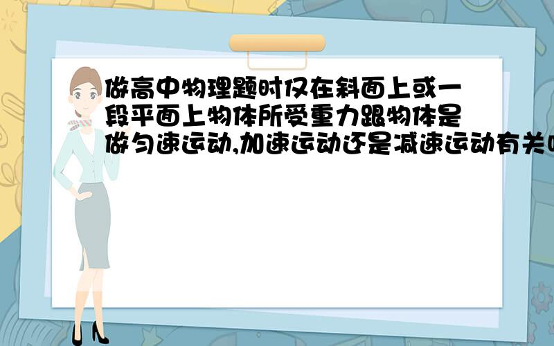 做高中物理题时仅在斜面上或一段平面上物体所受重力跟物体是做匀速运动,加速运动还是减速运动有关吗