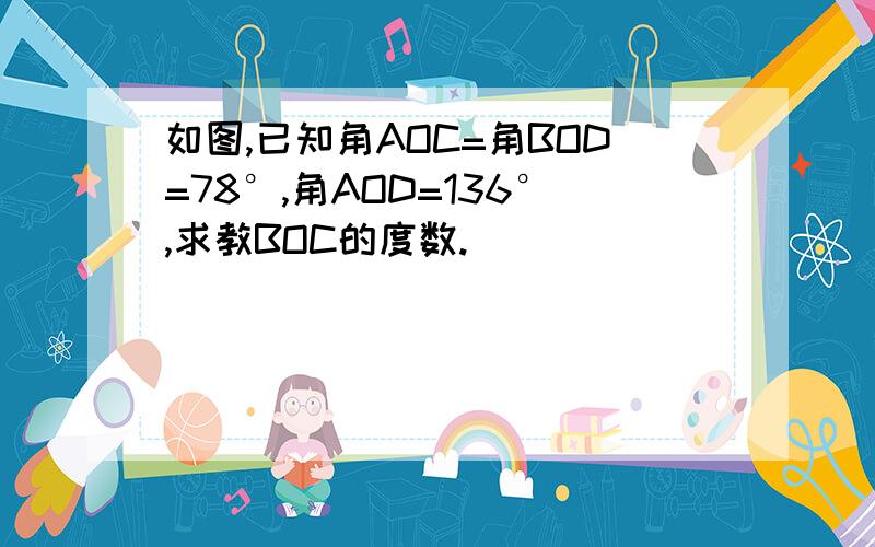 如图,已知角AOC=角BOD=78°,角AOD=136°,求教BOC的度数.
