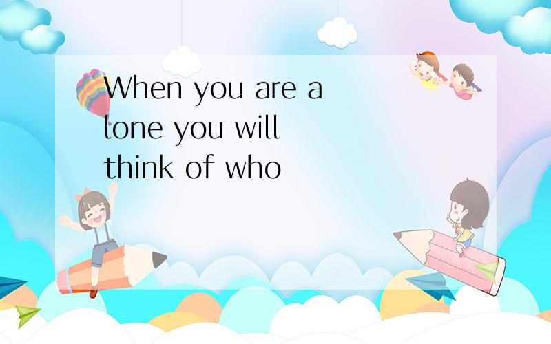 When you are alone you will think of who