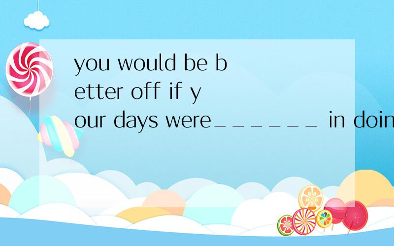you would be better off if your days were______ in doing som