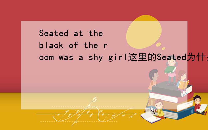 Seated at the black of the room was a shy girl这里的Seated为什么不可