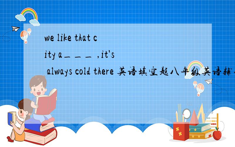 we like that city a___ ,it's always cold there 英语填空题八年级英语辅导报