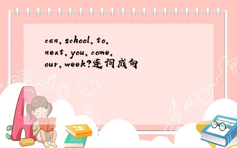 can,school,to,next,you,come,our,week?连词成句