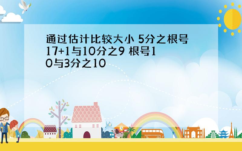 通过估计比较大小 5分之根号17+1与10分之9 根号10与3分之10