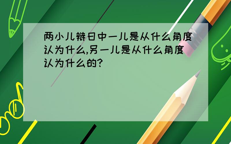 两小儿辩日中一儿是从什么角度认为什么,另一儿是从什么角度认为什么的?