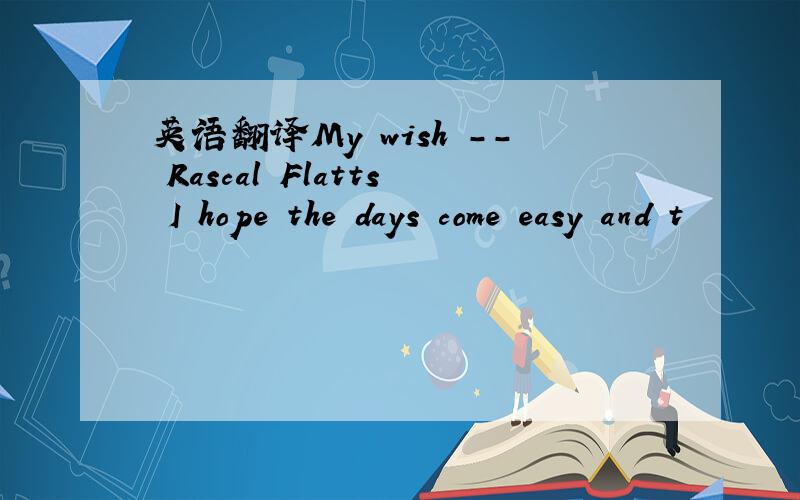 英语翻译My wish -- Rascal Flatts I hope the days come easy and t