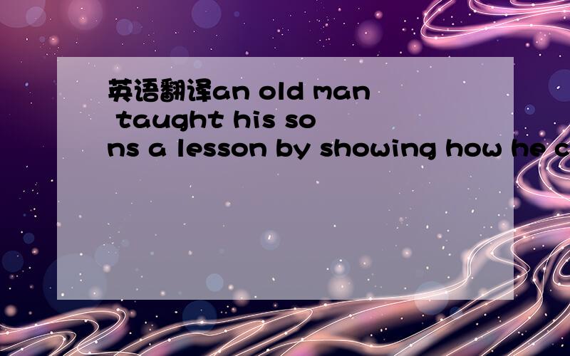 英语翻译an old man taught his sons a lesson by showing how he co