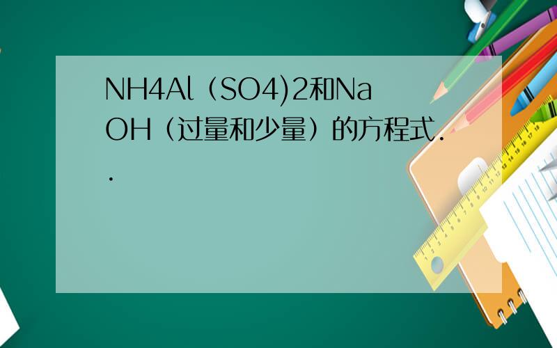 NH4Al（SO4)2和NaOH（过量和少量）的方程式..