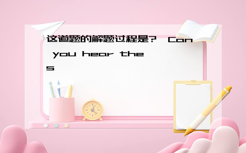 这道题的解题过程是?一Can you hear the s