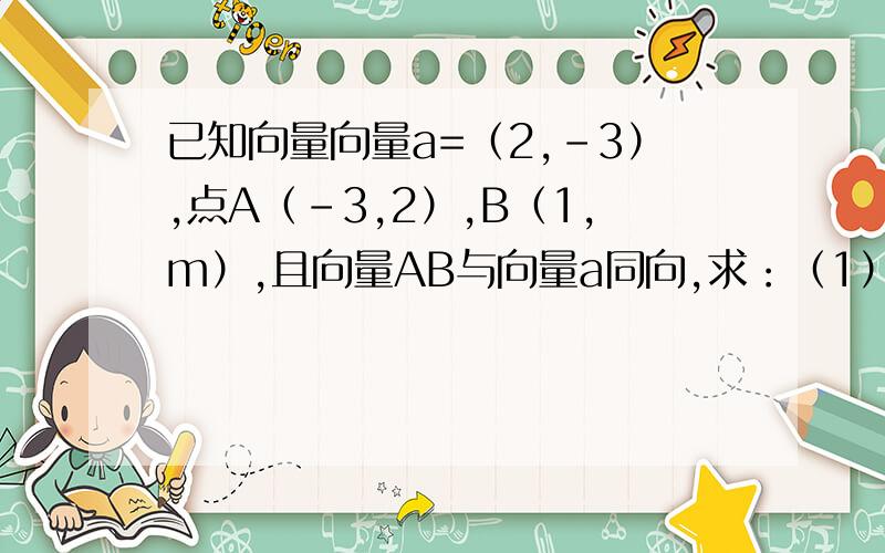 已知向量向量a=（2,-3）,点A（-3,2）,B（1,m）,且向量AB与向量a同向,求：（1）m的值 （2）向量AB及