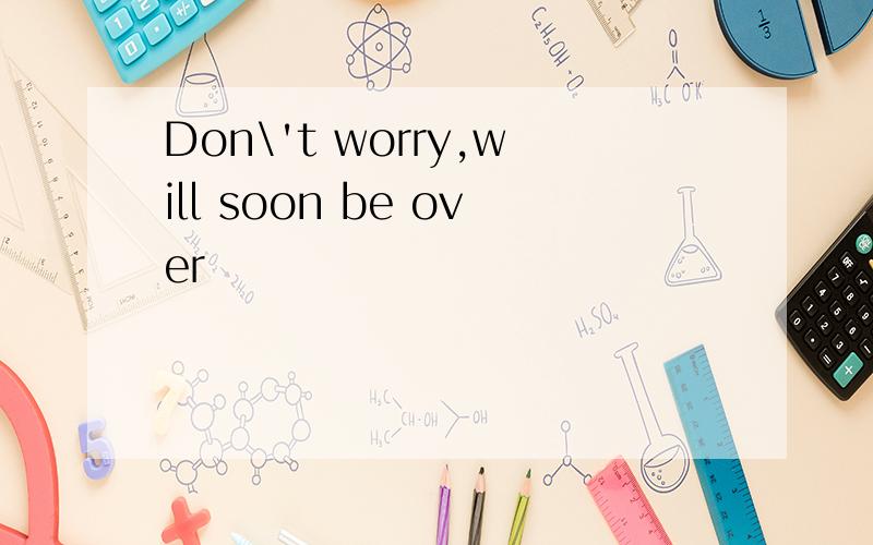 Don\'t worry,will soon be over