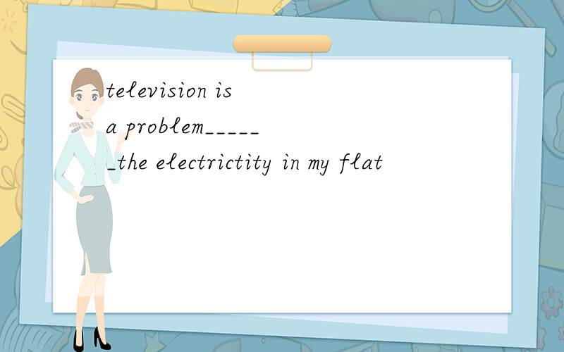 television is a problem______the electrictity in my flat