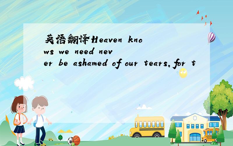英语翻译Heaven knows we need never be ashamed of our tears,for t