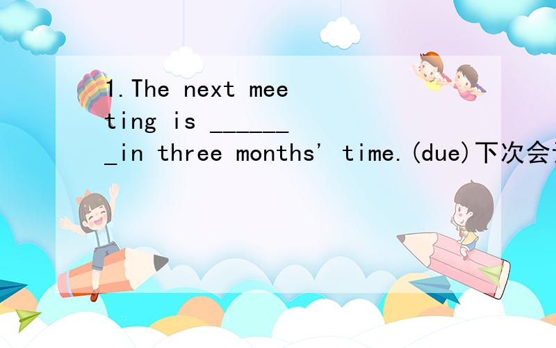 1.The next meeting is _______in three months' time.(due)下次会议