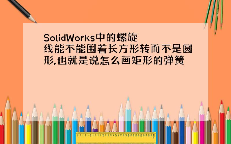 SolidWorks中的螺旋线能不能围着长方形转而不是圆形,也就是说怎么画矩形的弹簧