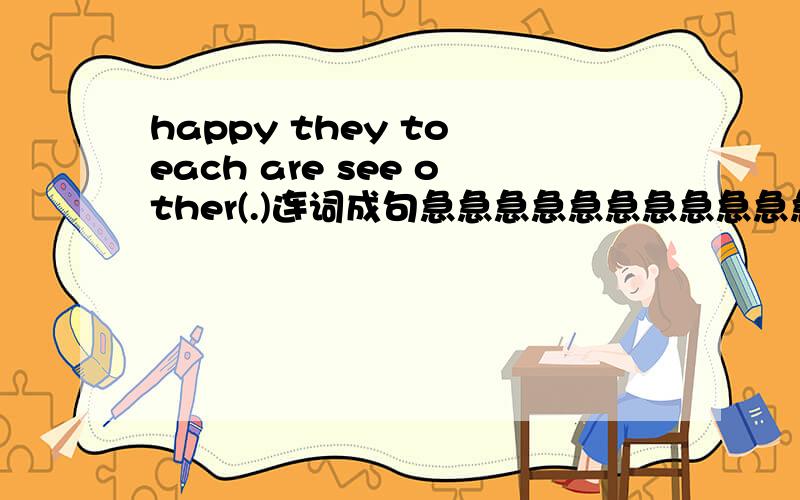 happy they to each are see other(.)连词成句急急急急急急急急急急急急急急急急急急急急急