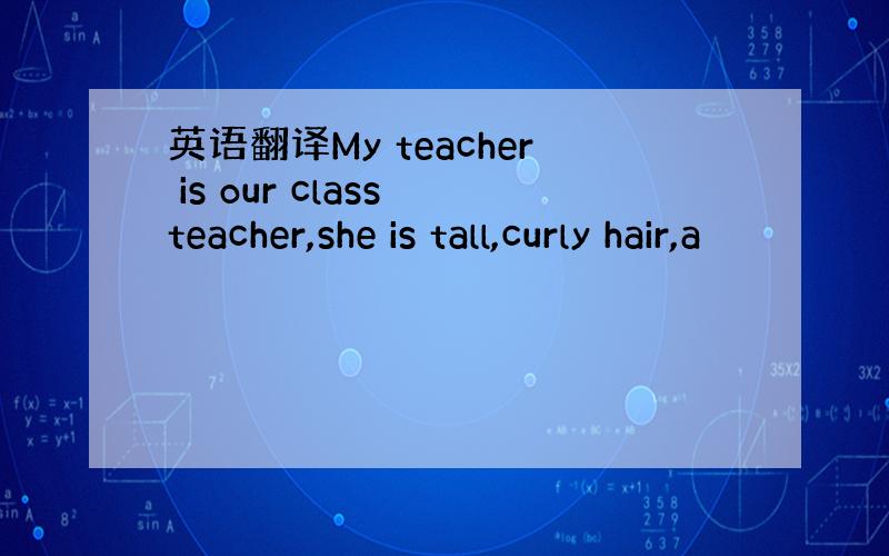 英语翻译My teacher is our class teacher,she is tall,curly hair,a