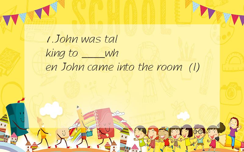 1.John was talking to ____when John came into the room (l)