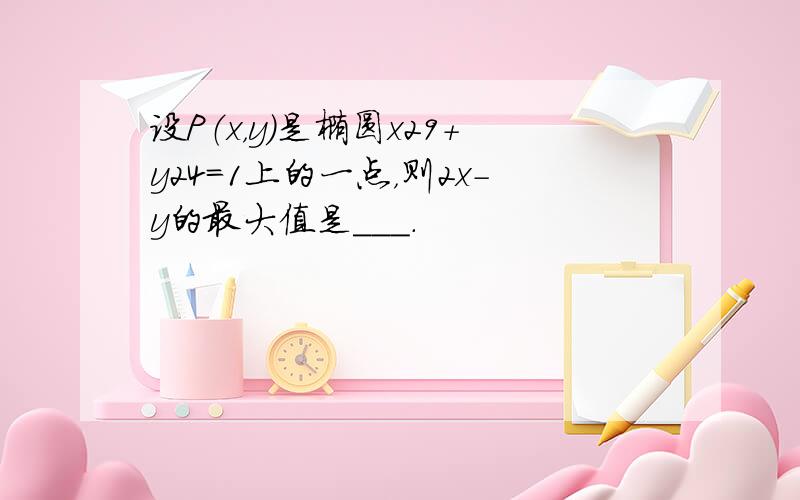 设P（x，y）是椭圆x29+y24=1上的一点，则2x-y的最大值是___．