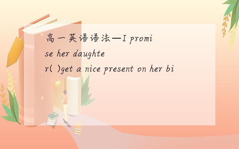 高一英语语法—I promise her daughter( )get a nice present on her bi