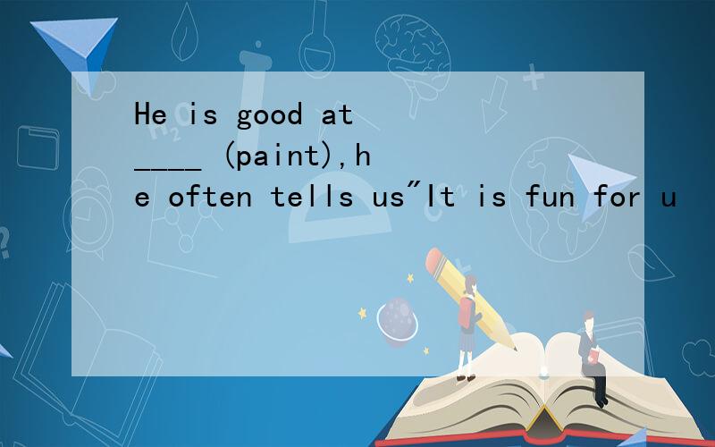 He is good at ____ (paint),he often tells us