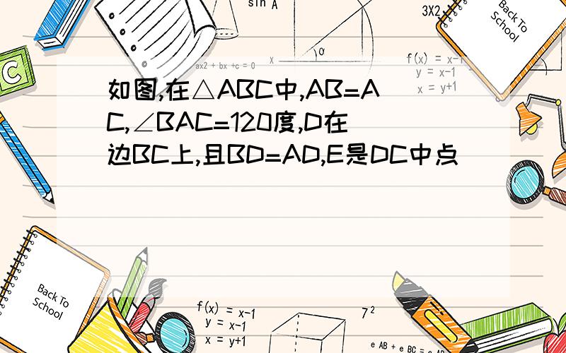 如图,在△ABC中,AB=AC,∠BAC=120度,D在边BC上,且BD=AD,E是DC中点