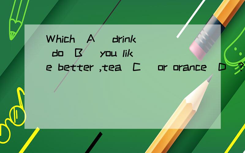 Which(A) drink do(B) you like better ,tea(C) or orance(D)?