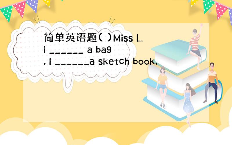 简单英语题( )Miss Li ______ a bag. I ______a sketch book.