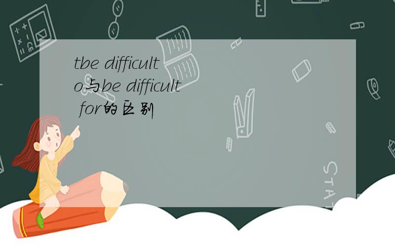 tbe difficult o与be difficult for的区别