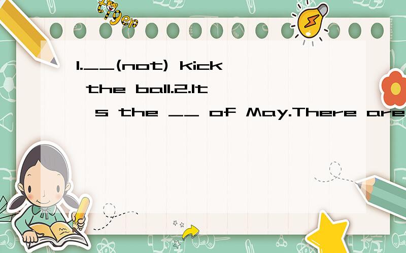 1.__(not) kick the ball.2.It's the __ of May.There are __ st