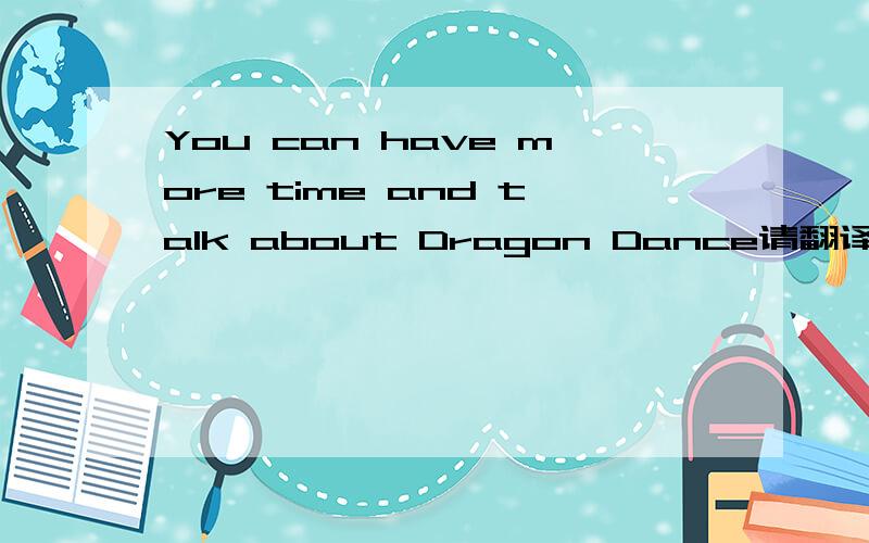 You can have more time and talk about Dragon Dance请翻译下