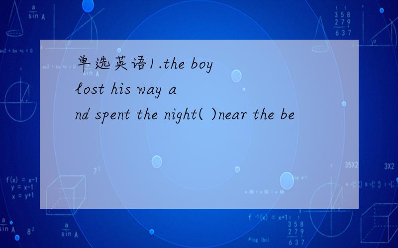 单选英语1.the boy lost his way and spent the night( )near the be