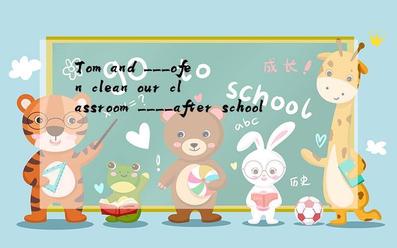 Tom and ___ofen clean our classroom ____after school