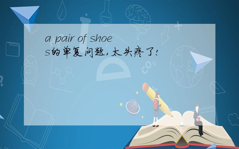 a pair of shoes的单复问题,太头疼了!