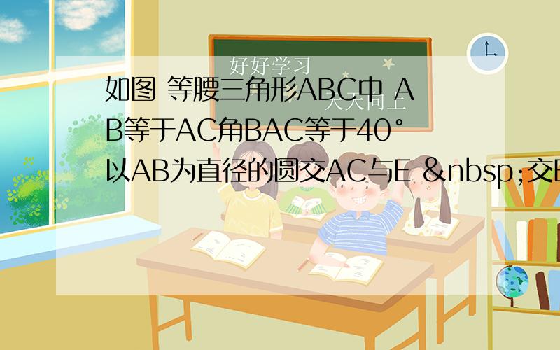 如图 等腰三角形ABC中 AB等于AC角BAC等于40°以AB为直径的圆交AC与E  交BC于点D 求弧BD