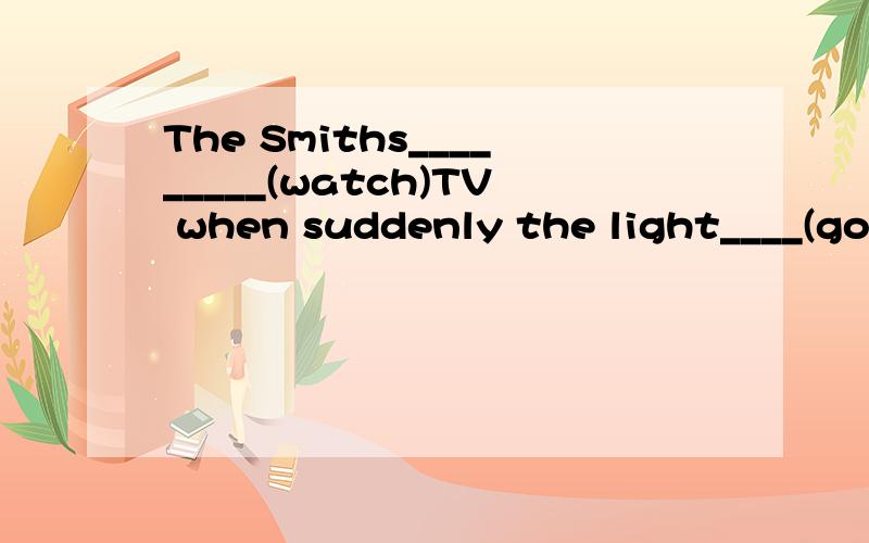 The Smiths_________(watch)TV when suddenly the light____(go)
