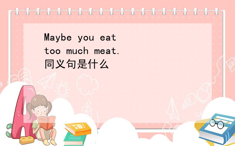 Maybe you eat too much meat.同义句是什么