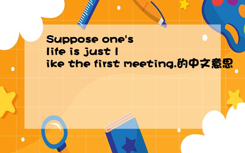 Suppose one's life is just like the first meeting.的中文意思